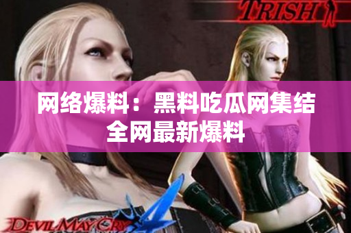网络爆料：黑料吃瓜网集结全网最新爆料