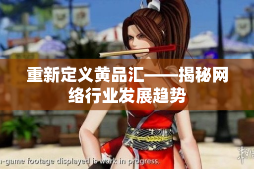 重新定义黄品汇——揭秘网络行业发展趋势