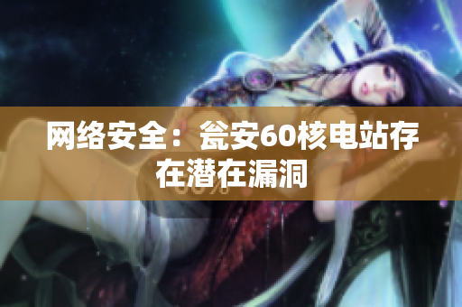 网络安全：瓮安60核电站存在潜在漏洞