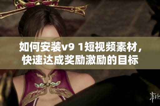 如何安装v9 1短视频素材，快速达成奖励激励的目标