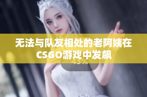 无法与队友相处的老阿姨在CSGO游戏中发飙