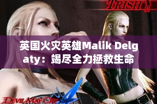 英国火灾英雄Malik Delgaty：竭尽全力拯救生命
