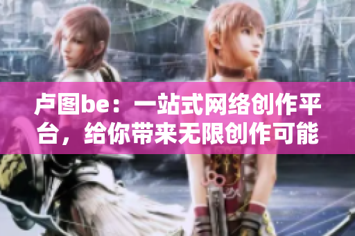 卢图be：一站式网络创作平台，给你带来无限创作可能！