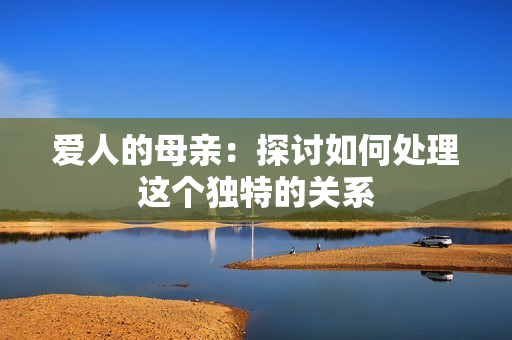 爱人的母亲：探讨如何处理这个独特的关系