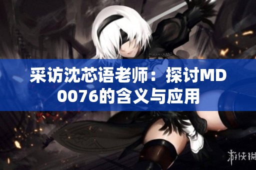 采访沈芯语老师：探讨MD0076的含义与应用