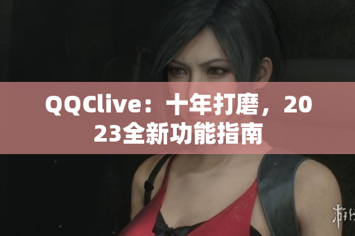 QQClive：十年打磨，2023全新功能指南