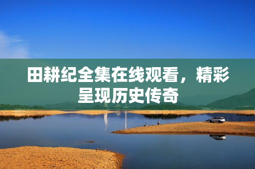 田耕纪全集在线观看，精彩呈现历史传奇