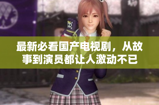 最新必看国产电视剧，从故事到演员都让人激动不已