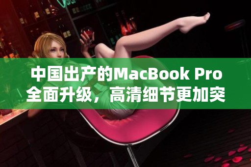 中国出产的MacBook Pro全面升级，高清细节更加突出