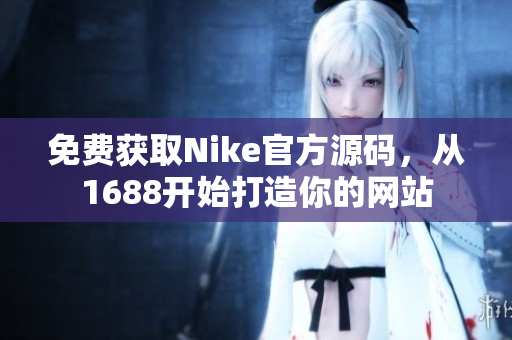 免费获取Nike官方源码，从1688开始打造你的网站