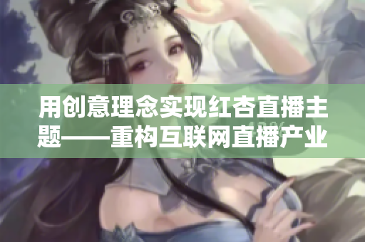 用创意理念实现红杏直播主题——重构互联网直播产业