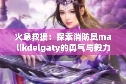 火急救援：探索消防员malikdelgaty的勇气与毅力