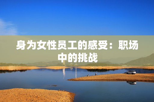 身为女性员工的感受：职场中的挑战