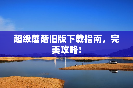 超级蘑菇旧版下载指南，完美攻略！