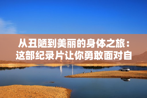 从丑陋到美丽的身体之旅：这部纪录片让你勇敢面对自己的身体