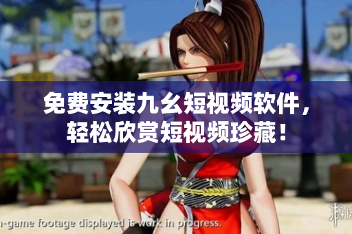 免费安装九幺短视频软件，轻松欣赏短视频珍藏！
