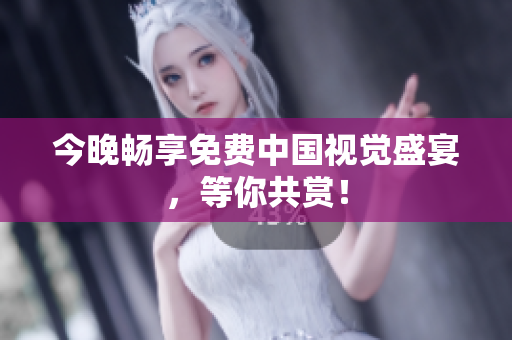 今晚畅享免费中国视觉盛宴，等你共赏！
