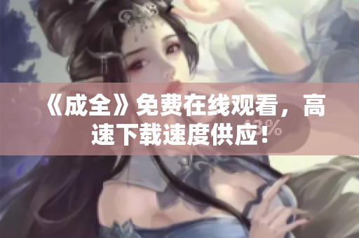 《成全》免费在线观看，高速下载速度供应！