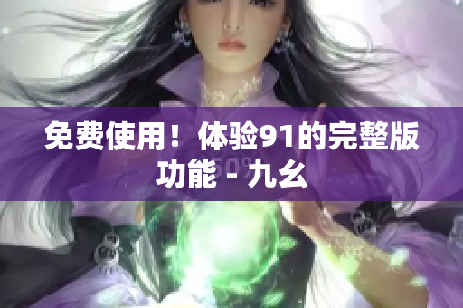 免费使用！体验91的完整版功能 - 九幺