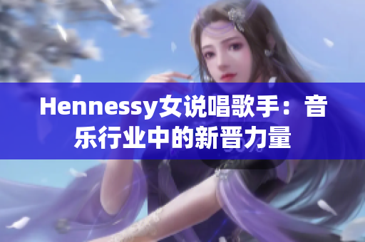 Hennessy女说唱歌手：音乐行业中的新晋力量