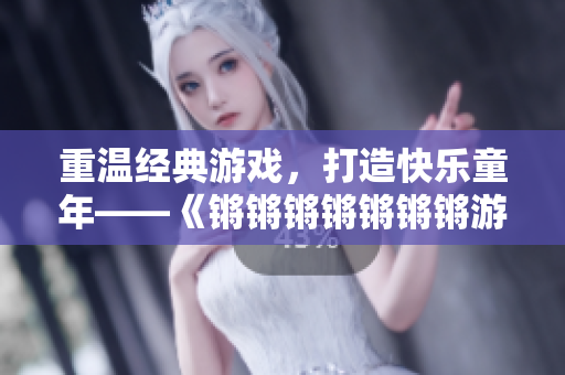 重温经典游戏，打造快乐童年——《锵锵锵锵锵锵锵游戏》回顾