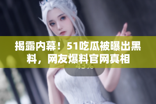 揭露内幕！51吃瓜被曝出黑料，网友爆料官网真相