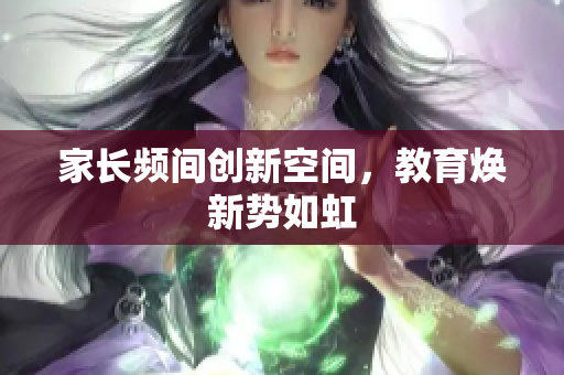 家长频间创新空间，教育焕新势如虹