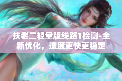 扶老二轻量版线路1检测-全新优化，速度更快更稳定