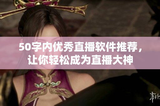 50字内优秀直播软件推荐，让你轻松成为直播大神