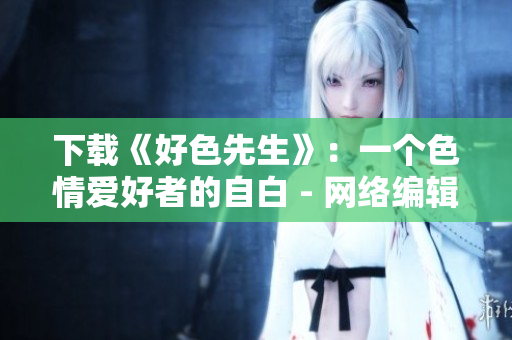 下载《好色先生》：一个色情爱好者的自白 - 网络编辑分享