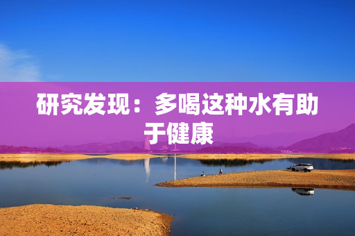 研究发现：多喝这种水有助于健康