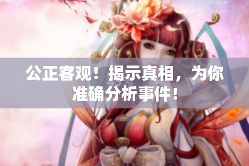 公正客观！揭示真相，为你准确分析事件！