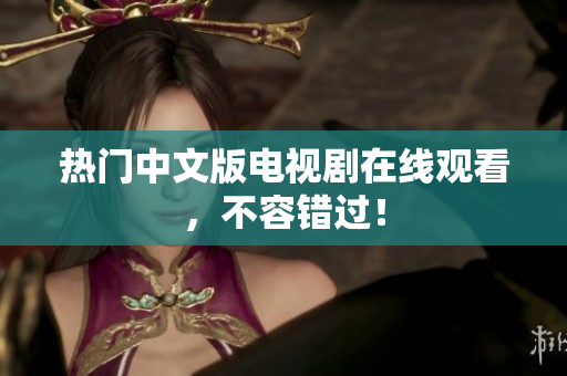 热门中文版电视剧在线观看，不容错过！