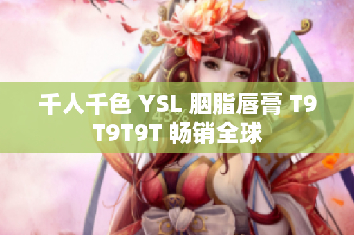 千人千色 YSL 胭脂唇膏 T9T9T9T 畅销全球