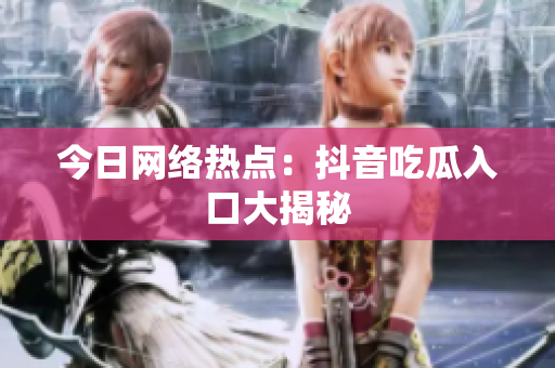今日网络热点：抖音吃瓜入口大揭秘