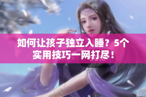 如何让孩子独立入睡？5个实用技巧一网打尽！