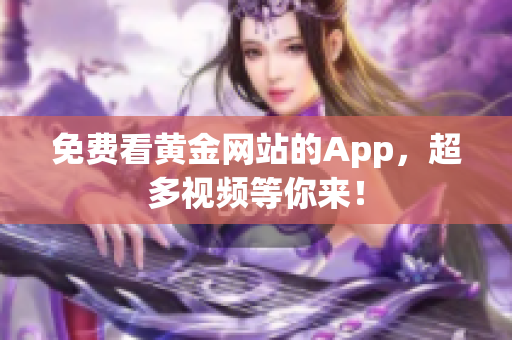 免费看黄金网站的App，超多视频等你来！
