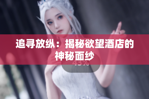 追寻放纵：揭秘欲望酒店的神秘面纱