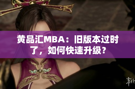 黄品汇MBA：旧版本过时了，如何快速升级？