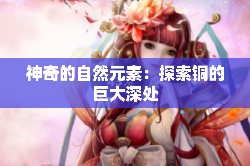 神奇的自然元素：探索铜的巨大深处