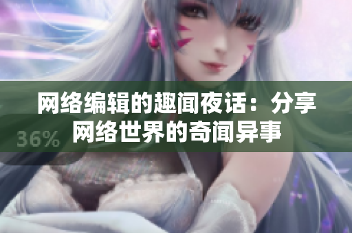 网络编辑的趣闻夜话：分享网络世界的奇闻异事