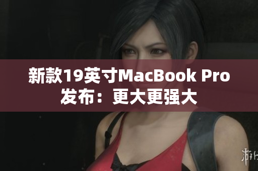 新款19英寸MacBook Pro发布：更大更强大
