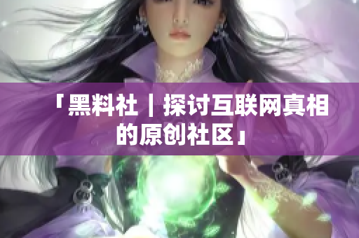 「黑料社｜探讨互联网真相的原创社区」