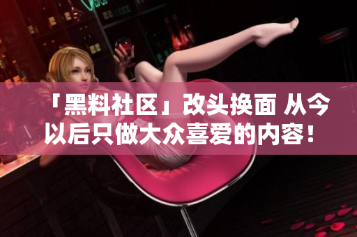 「黑料社区」改头换面 从今以后只做大众喜爱的内容！