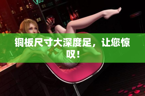 铜板尺寸大深度足，让您惊叹！