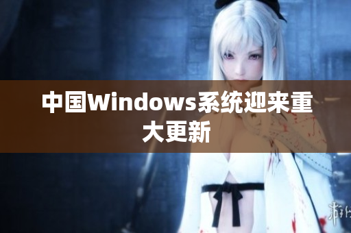 中国Windows系统迎来重大更新