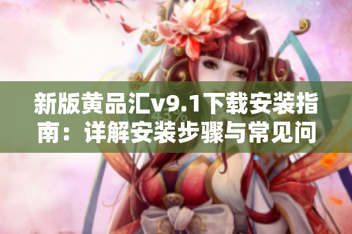 新版黄品汇v9.1下载安装指南：详解安装步骤与常见问题解决