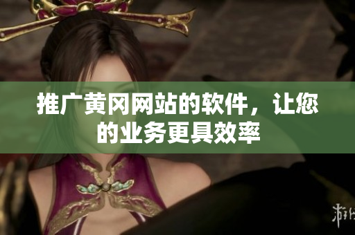 推广黄冈网站的软件，让您的业务更具效率
