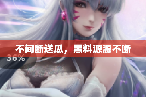 不间断送瓜，黑料源源不断