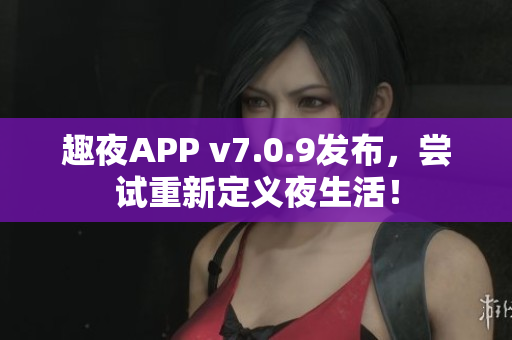 趣夜APP v7.0.9发布，尝试重新定义夜生活！